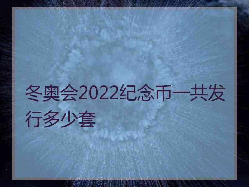 冬奥会2022纪念币一共发行多少套