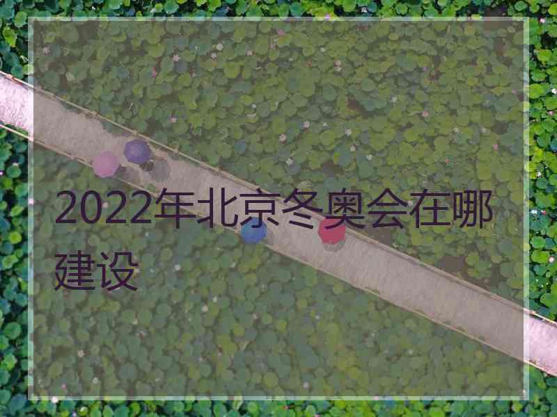 2022年北京冬奥会在哪建设