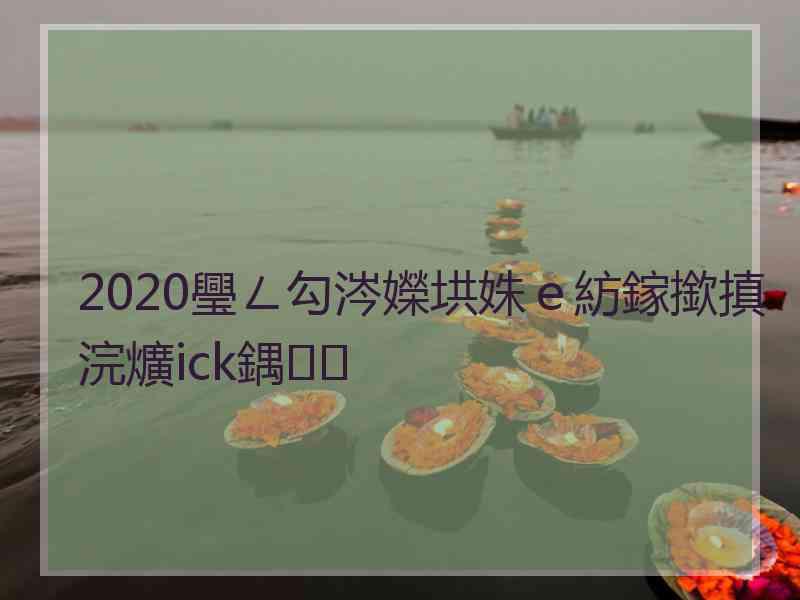 2020璺ㄥ勾涔嬫垬姝ｅ紡鎵撳搷浣爌ick鍝