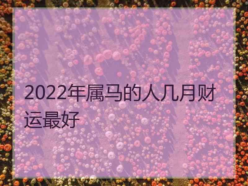 2022年属马的人几月财运最好