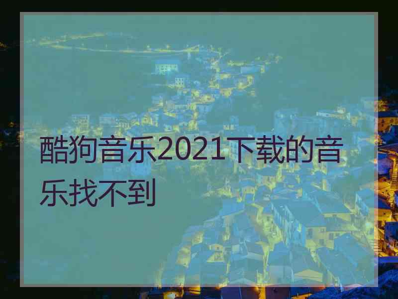 酷狗音乐2021下载的音乐找不到