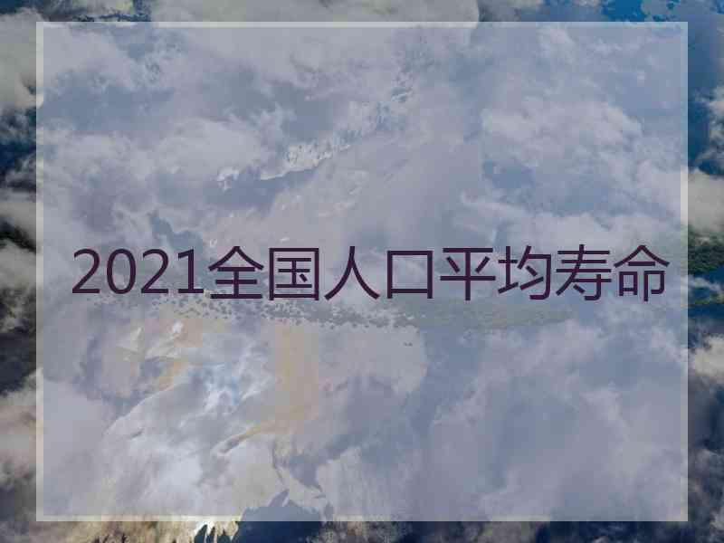 2021全国人口平均寿命