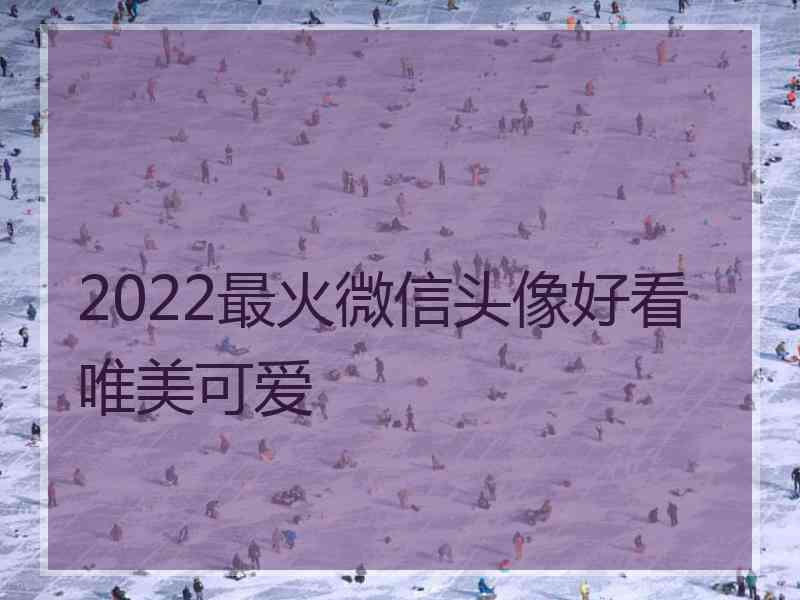 2022最火微信头像好看唯美可爱