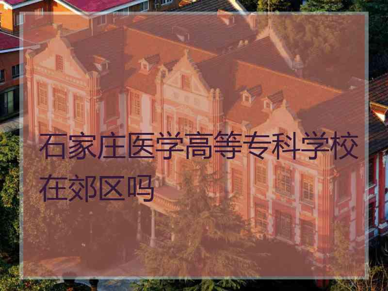 石家庄医学高等专科学校在郊区吗