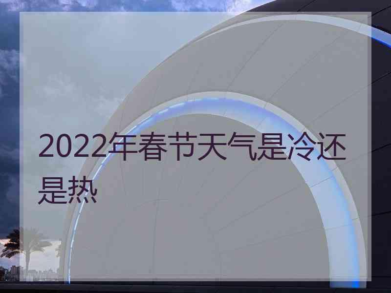 2022年春节天气是冷还是热