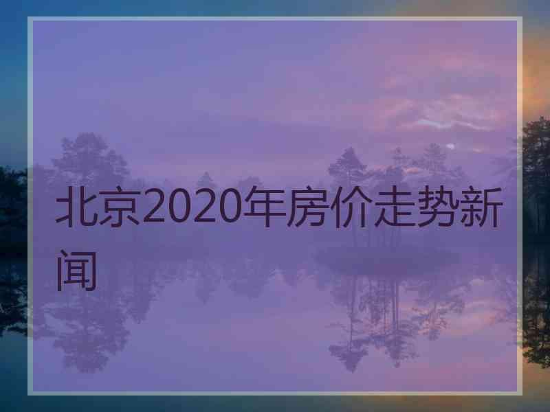 北京2020年房价走势新闻