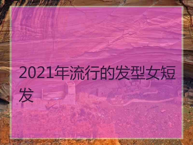 2021年流行的发型女短发