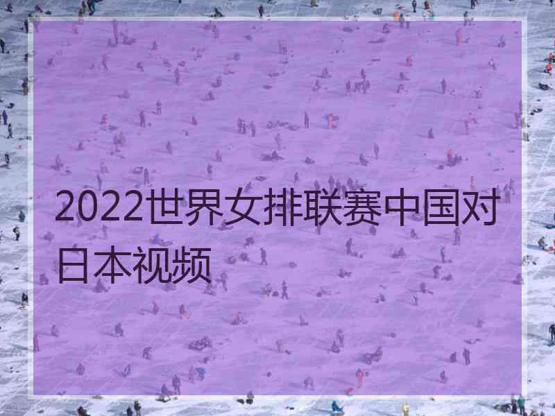 2022世界女排联赛中国对日本视频