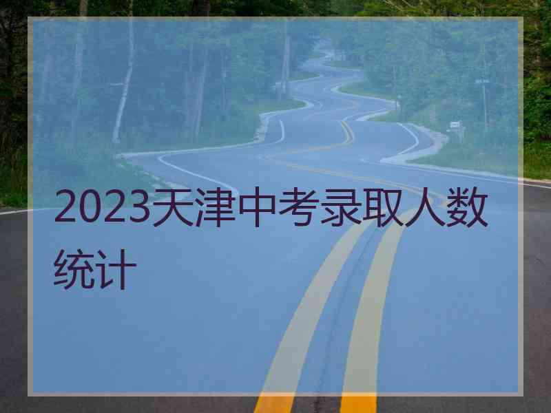 2023天津中考录取人数统计