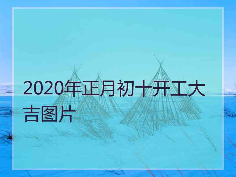 2020年正月初十开工大吉图片