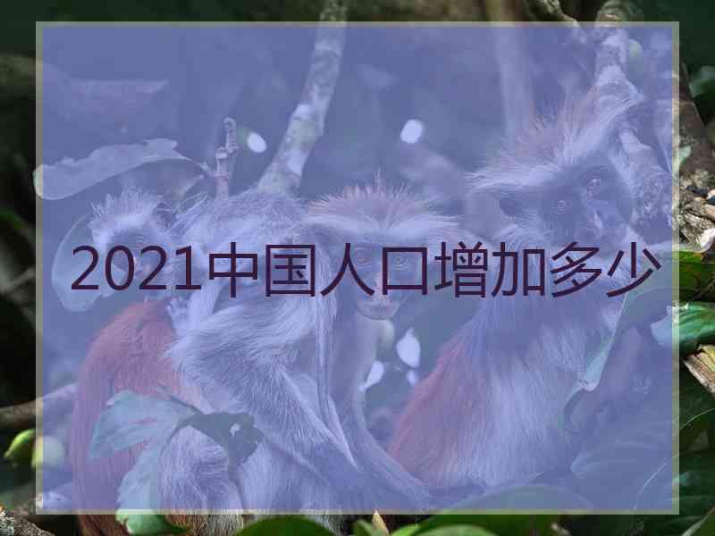 2021中国人口增加多少