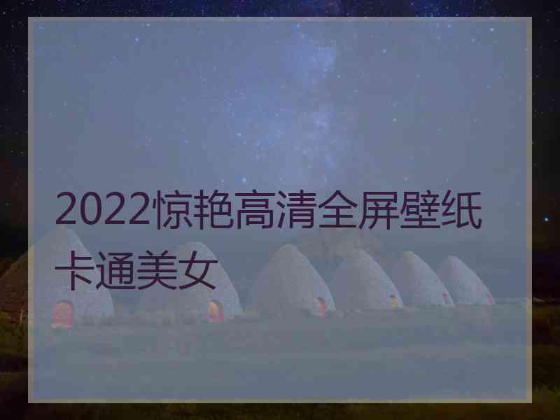 2022惊艳高清全屏壁纸卡通美女