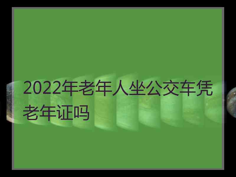 2022年老年人坐公交车凭老年证吗