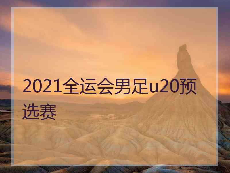 2021全运会男足u20预选赛