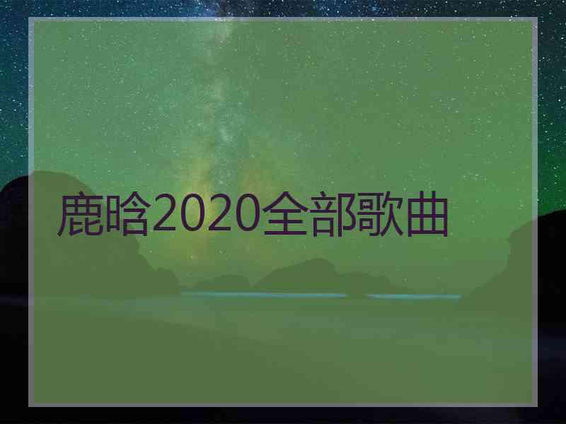 鹿晗2020全部歌曲