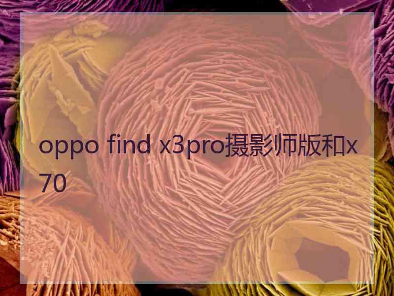 oppo find x3pro摄影师版和x70