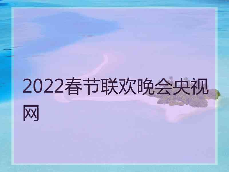 2022春节联欢晚会央视网