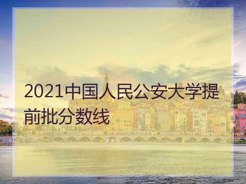 2021中国人民公安大学提前批分数线