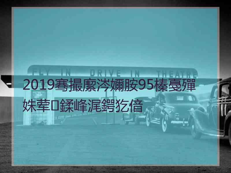 2019骞撮緳涔嬭胺95榛戞殫姝荤鍒峰浘鍔犵偣