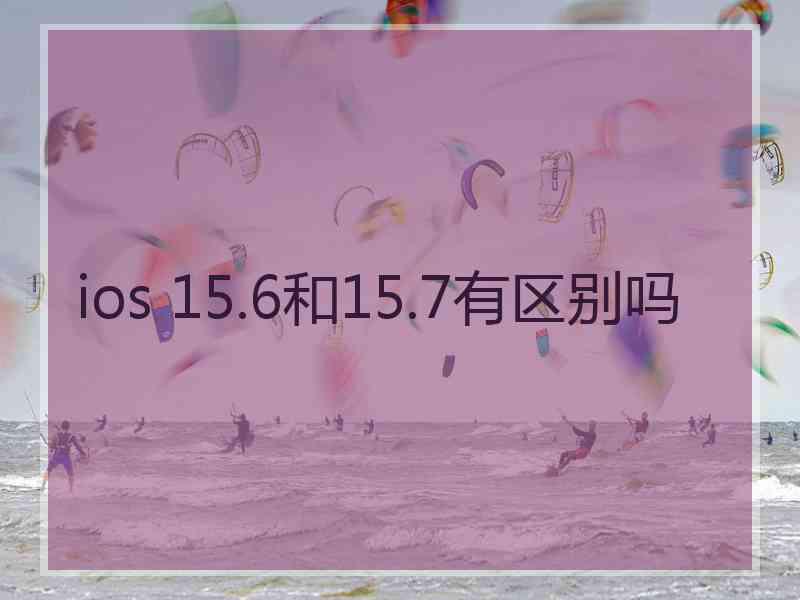 ios 15.6和15.7有区别吗