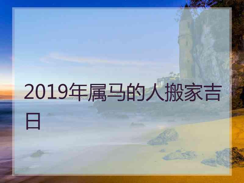 2019年属马的人搬家吉日