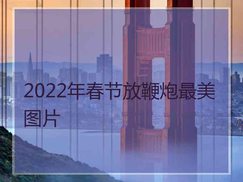 2022年春节放鞭炮最美图片