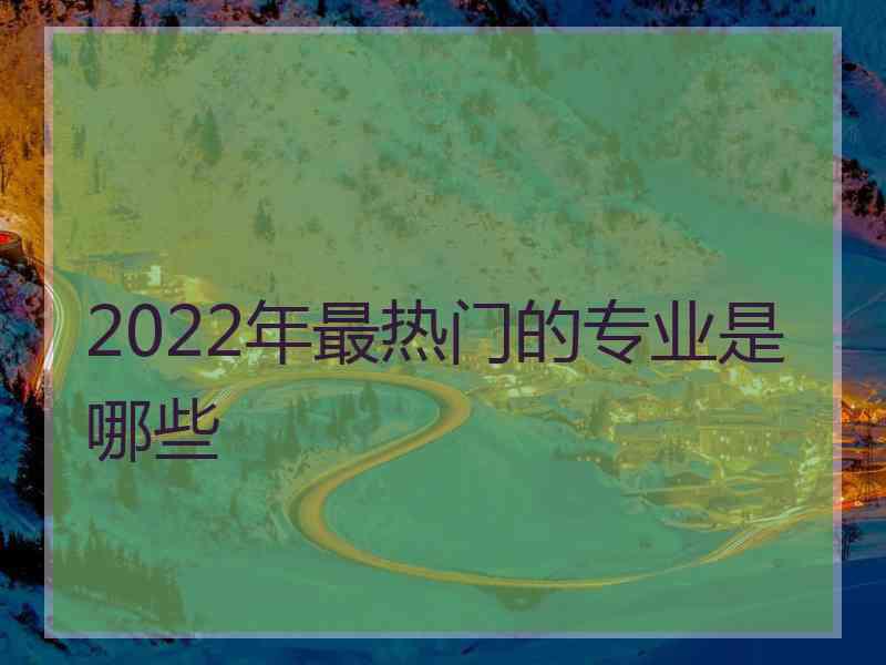 2022年最热门的专业是哪些