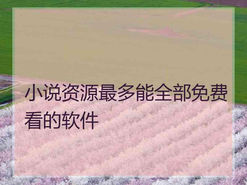 小说资源最多能全部免费看的软件