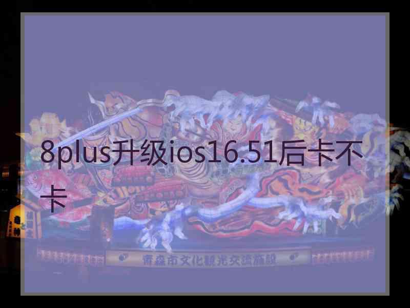 8plus升级ios16.51后卡不卡