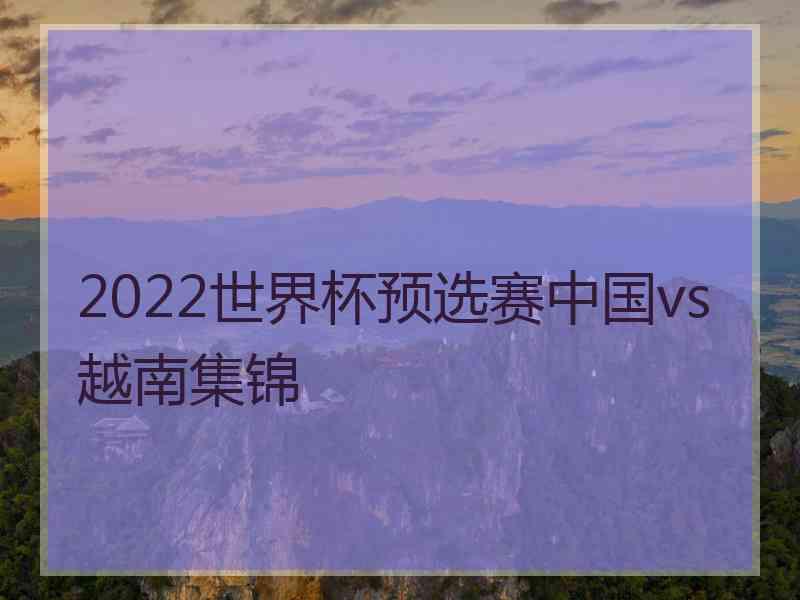 2022世界杯预选赛中国vs越南集锦