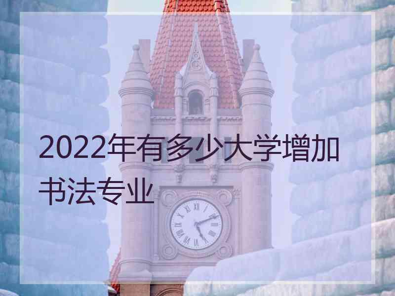 2022年有多少大学增加书法专业