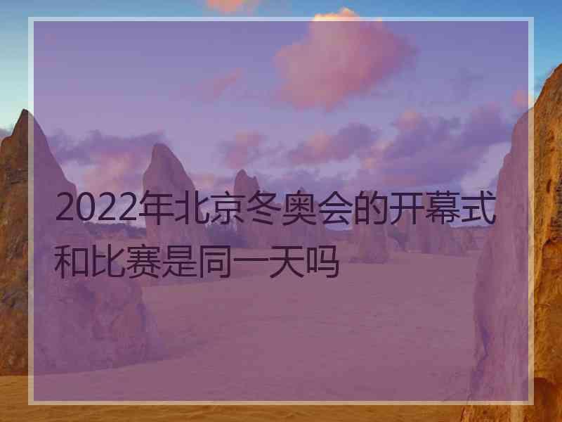 2022年北京冬奥会的开幕式和比赛是同一天吗