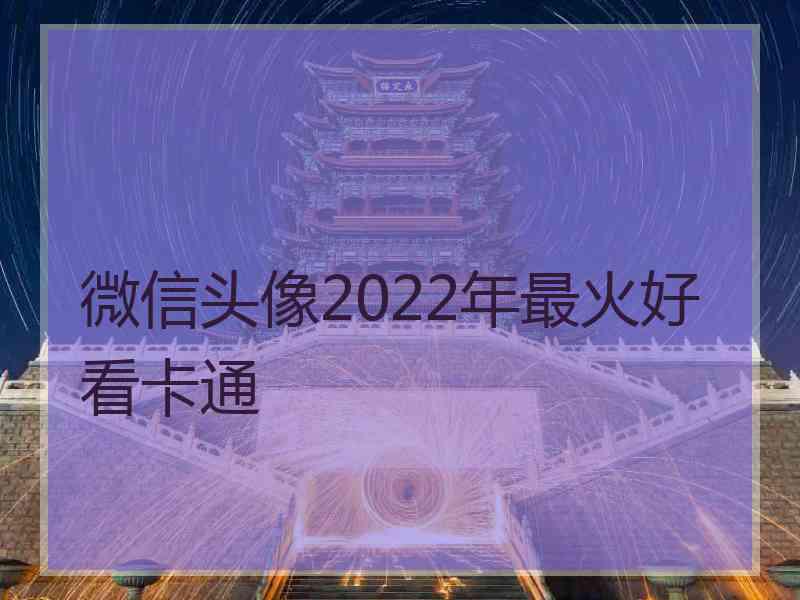 微信头像2022年最火好看卡通