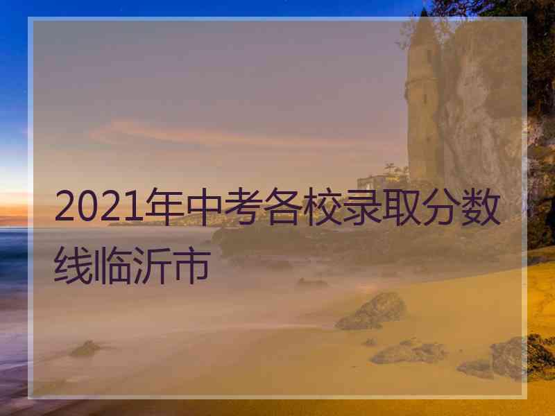 2021年中考各校录取分数线临沂市