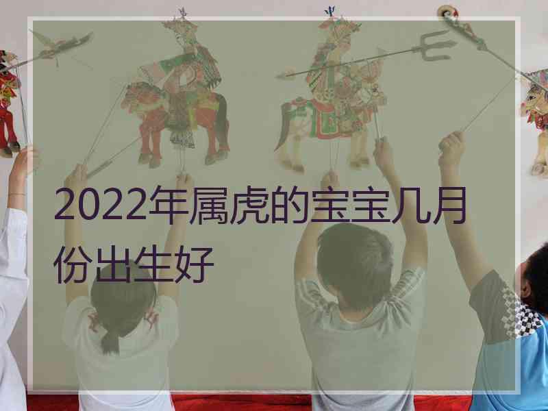 2022年属虎的宝宝几月份出生好