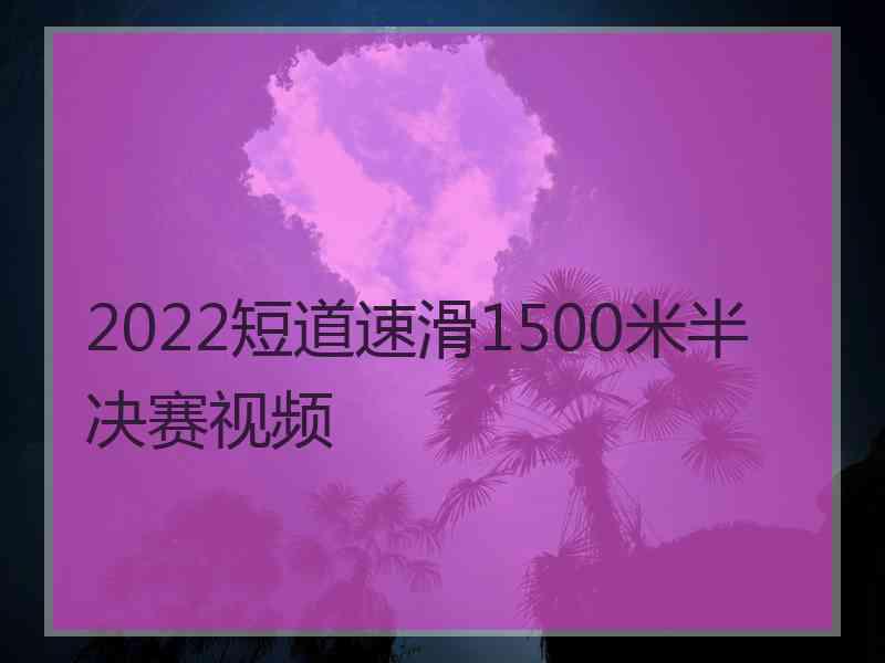 2022短道速滑1500米半决赛视频