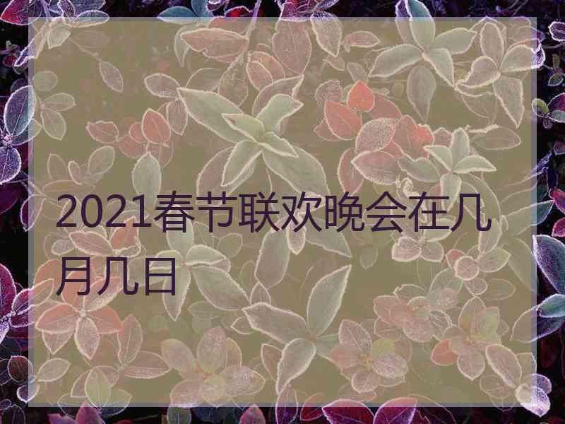 2021春节联欢晚会在几月几日