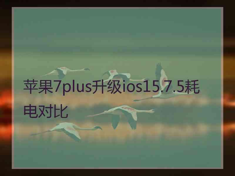 苹果7plus升级ios15.7.5耗电对比