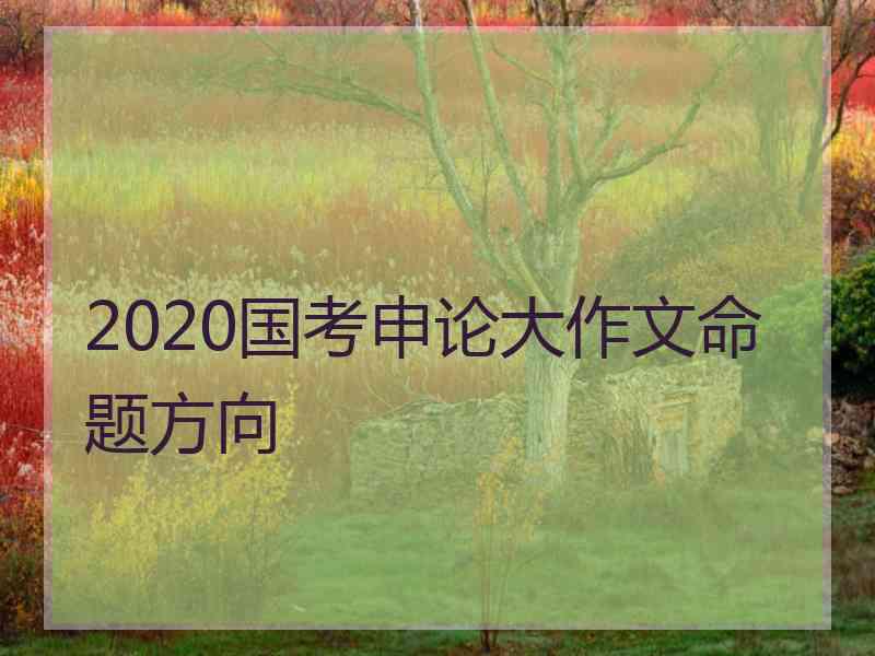 2020国考申论大作文命题方向