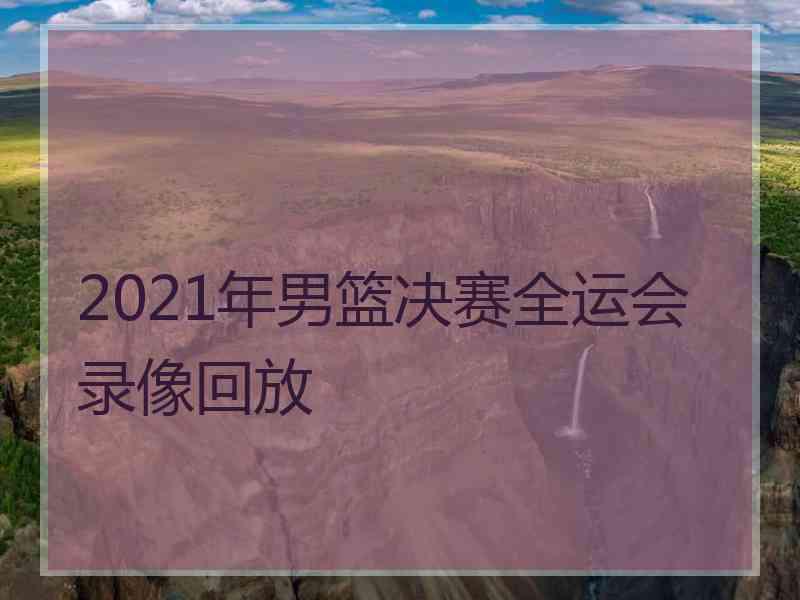 2021年男篮决赛全运会录像回放