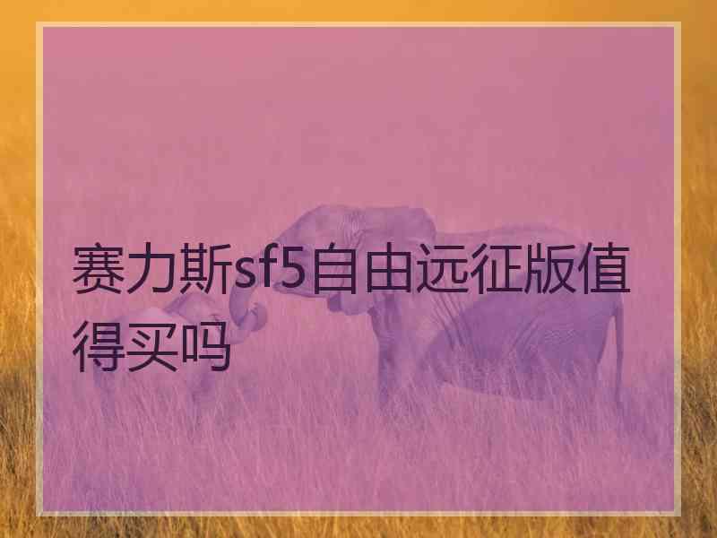 赛力斯sf5自由远征版值得买吗