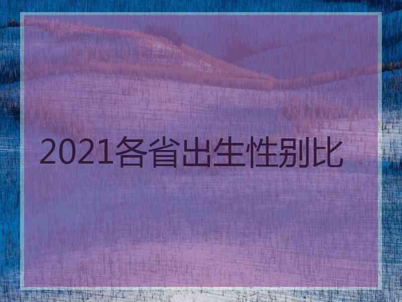 2021各省出生性别比