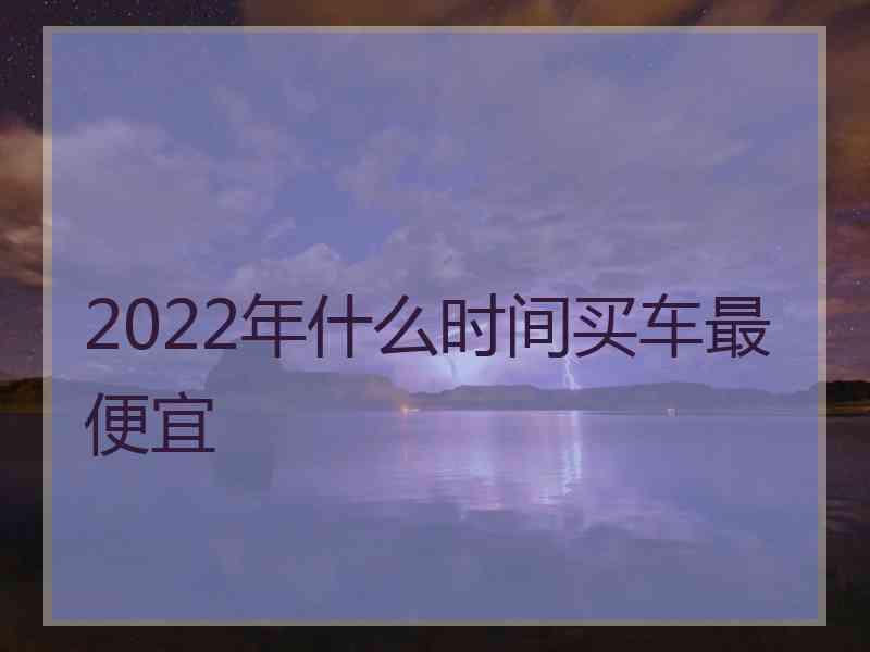 2022年什么时间买车最便宜