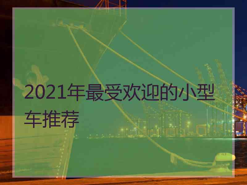 2021年最受欢迎的小型车推荐