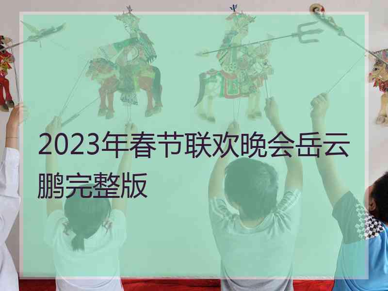 2023年春节联欢晚会岳云鹏完整版