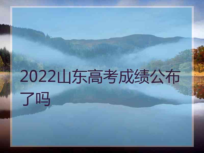 2022山东高考成绩公布了吗