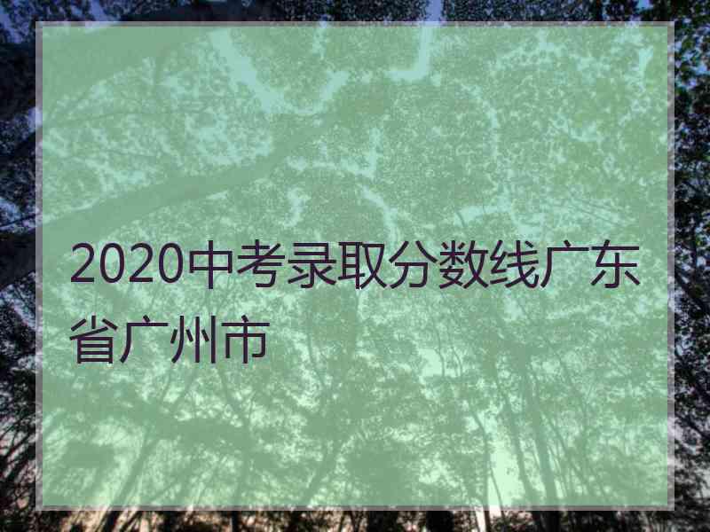 2020中考录取分数线广东省广州市