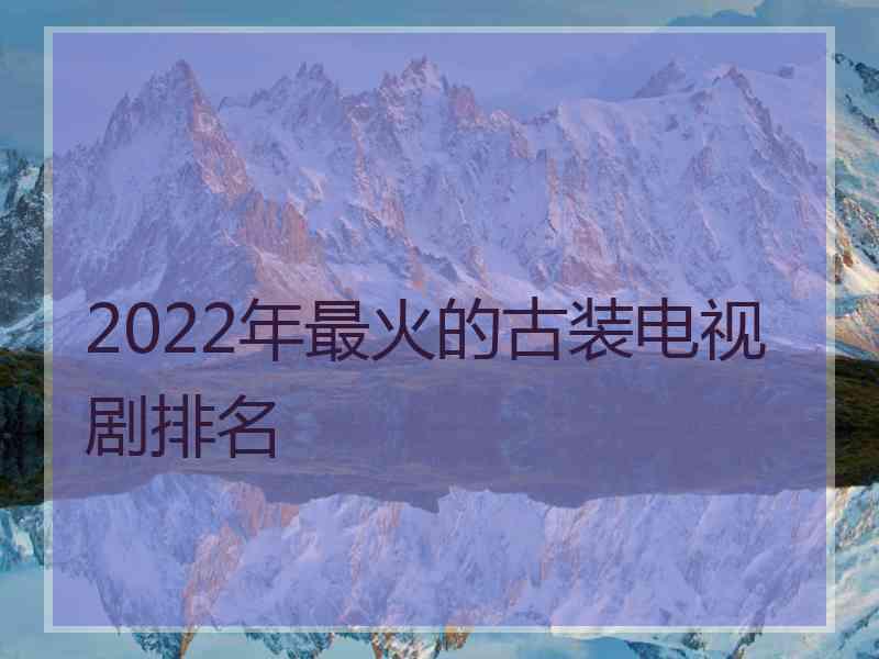 2022年最火的古装电视剧排名