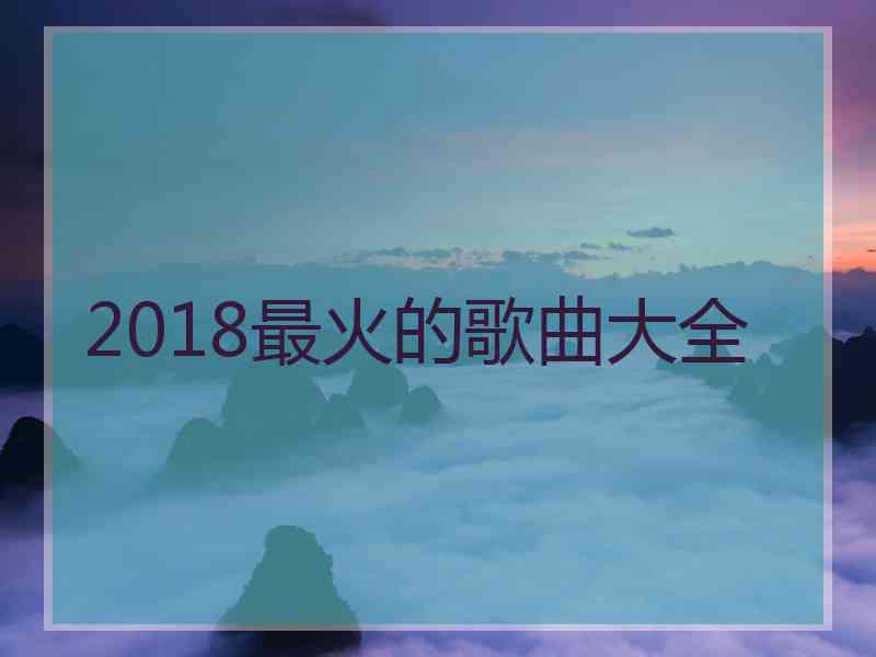 2018最火的歌曲大全