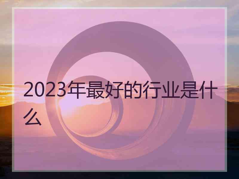 2023年最好的行业是什么